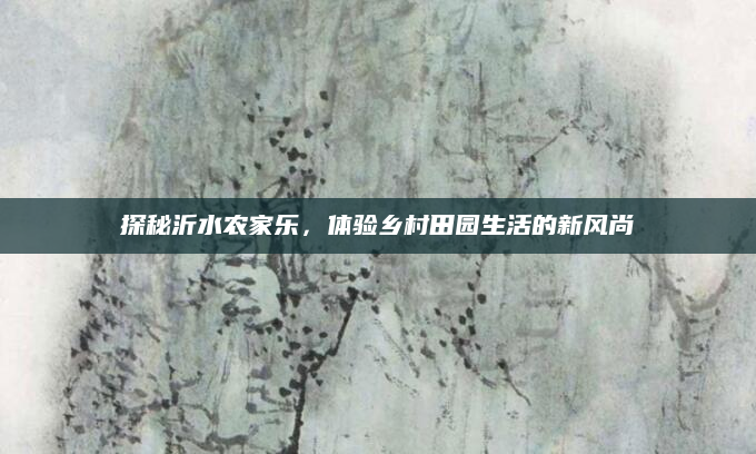 探秘沂水农家乐,体验乡村田园生活的新风尚