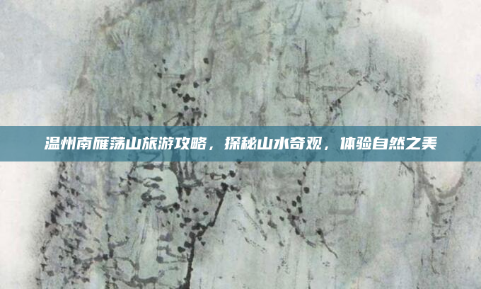 温州南雁荡山旅游攻略，探秘山水奇观，体验自然之美