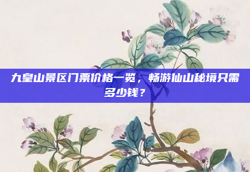 九皇山景区门票价格一览，畅游仙山秘境只需多少钱？