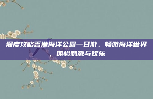 深度攻略香港海洋公园一日游,畅游海洋世界,体验刺激与欢乐