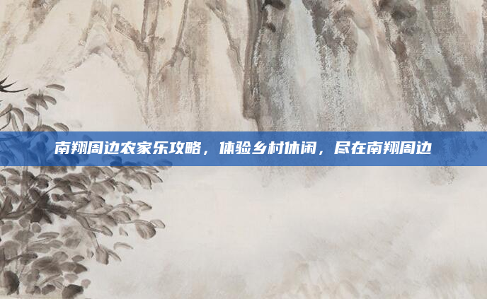 南翔周边农家乐攻略，体验乡村休闲，尽在南翔周边