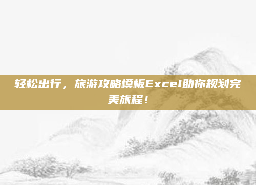 轻松出行，旅游攻略模板Excel助你规划完美旅程！