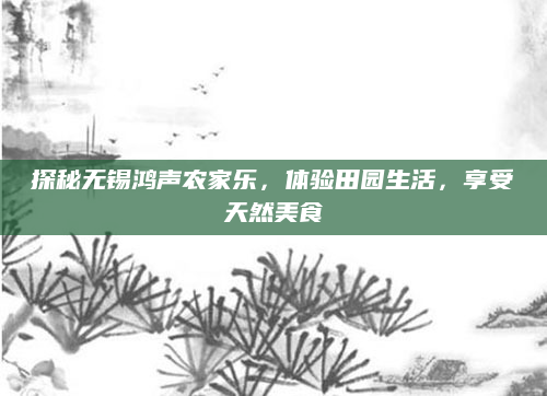 探秘无锡鸿声农家乐，体验田园生活，享受天然美食