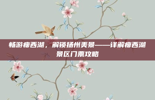 畅游瘦西湖,解锁扬州美景——详解瘦西湖景区门票攻略