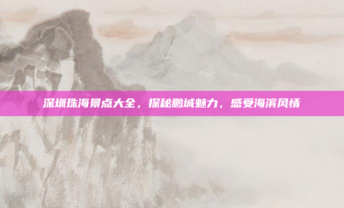 深圳珠海景点大全，探秘鹏城魅力，感受海滨风情