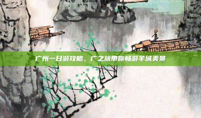 广州一日游攻略，广之旅带你畅游羊城美景