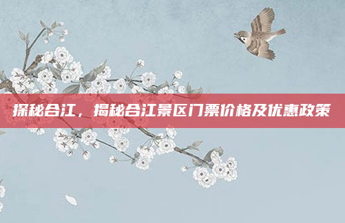 探秘合江，揭秘合江景区门票价格及优惠政策