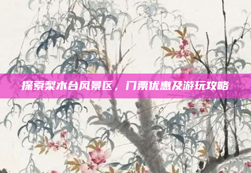 探索梨木台风景区,门票优惠及游玩攻略