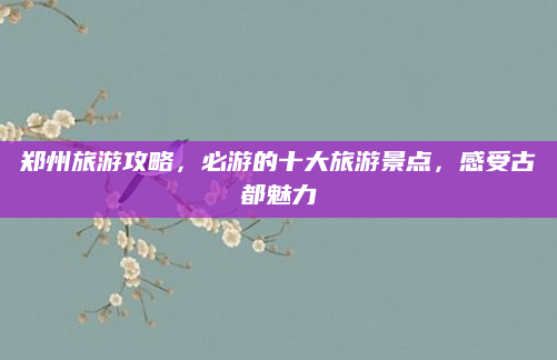 郑州旅游攻略，必游的十大旅游景点，感受古都魅力