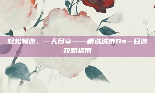轻松畅游，一天尽享——精选城市Do一日游攻略指南