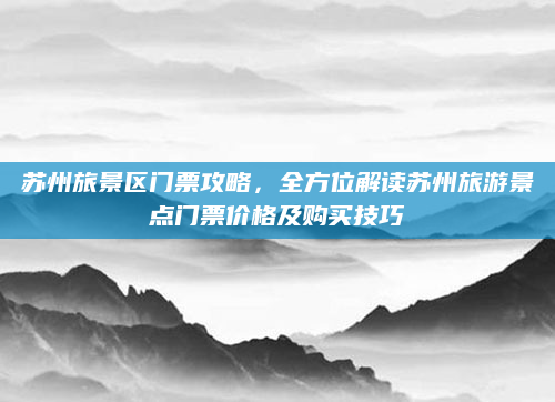苏州旅景区门票攻略,全方位解读苏州旅游景点门票价格及购买技巧