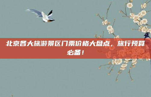 北京各大旅游景区门票价格大盘点,旅行预算必备!