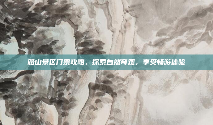 腊山景区门票攻略，探索自然奇观，享受畅游体验
