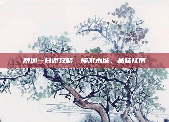 南通一日游攻略,漫游水城,品味江南