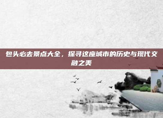 包头必去景点大全,探寻这座城市的历史与现代交融之美