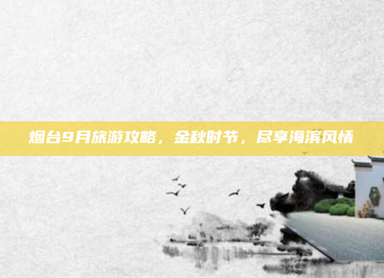 烟台9月旅游攻略，金秋时节，尽享海滨风情