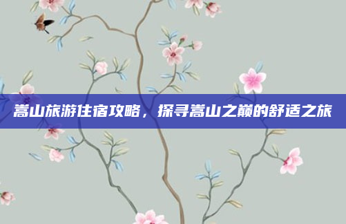 嵩山旅游住宿攻略,探寻嵩山之巅的舒适之旅