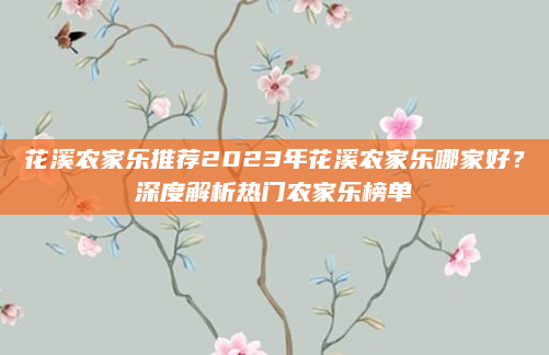 花溪农家乐推荐2023年花溪农家乐哪家好?深度解析热门农家乐榜单
