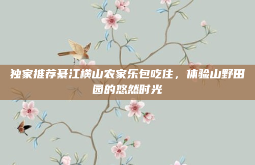 独家推荐綦江横山农家乐包吃住，体验山野田园的悠然时光