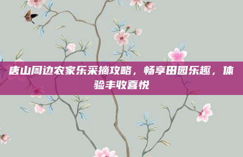 唐山周边农家乐采摘攻略，畅享田园乐趣，体验丰收喜悦
