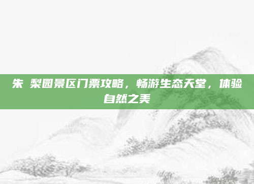 朱鹮梨园景区门票攻略,畅游生态天堂,体验自然之美