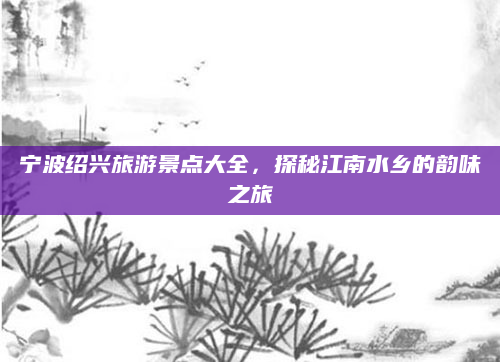 宁波绍兴旅游景点大全,探秘江南水乡的韵味之旅
