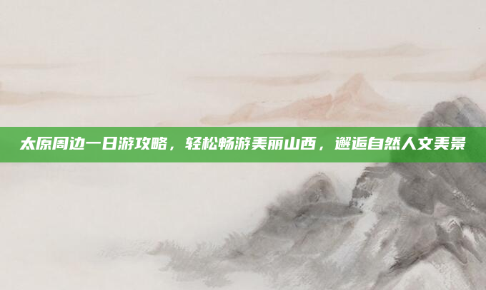 太原周边一日游攻略,轻松畅游美丽山西,邂逅自然人文美景