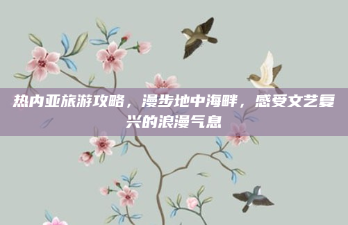 热内亚旅游攻略,漫步地中海畔,感受文艺复兴的浪漫气息