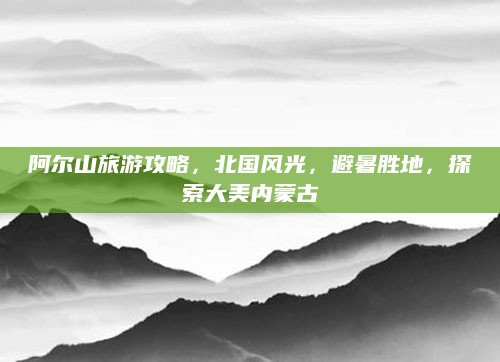 阿尔山旅游攻略,北国风光,避暑胜地,探索大美内蒙古