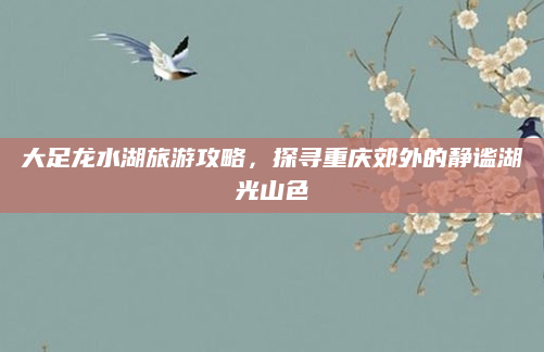大足龙水湖旅游攻略，探寻重庆郊外的静谧湖光山色