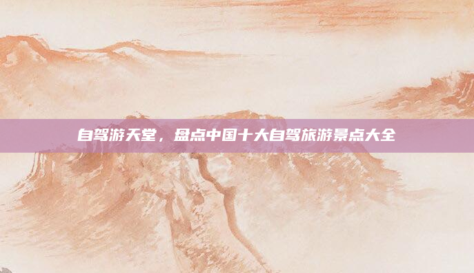 自驾游天堂,盘点中国十大自驾旅游景点大全