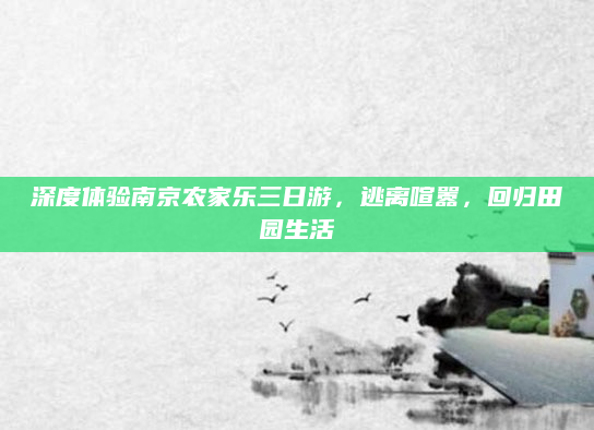 深度体验南京农家乐三日游,逃离喧嚣,回归田园生活