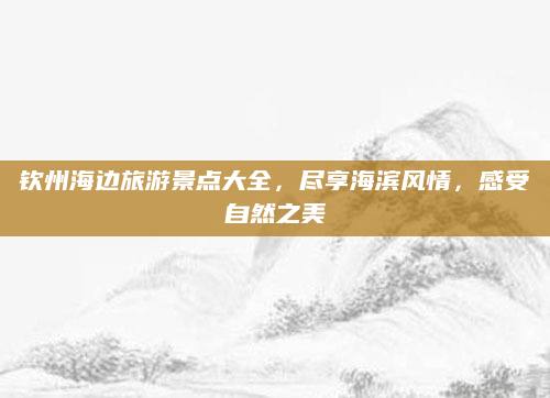 钦州海边旅游景点大全，尽享海滨风情，感受自然之美