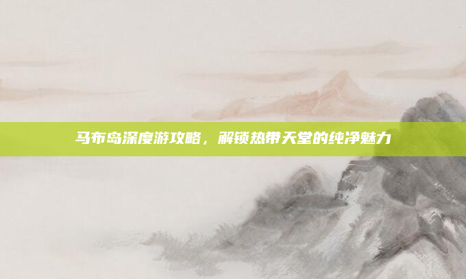马布岛深度游攻略,解锁热带天堂的纯净魅力