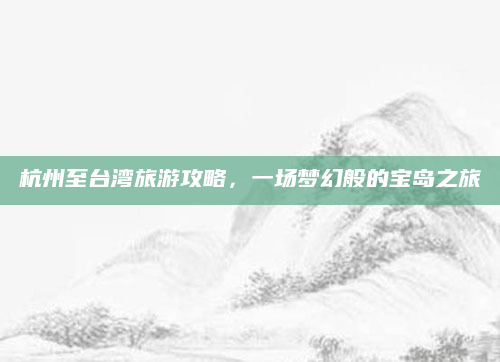 杭州至台湾旅游攻略，一场梦幻般的宝岛之旅