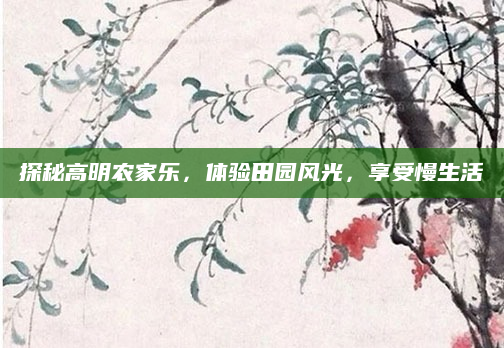 探秘高明农家乐，体验田园风光，享受慢生活