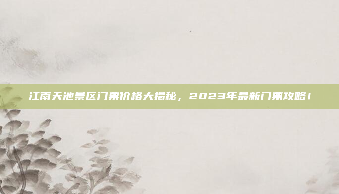 江南天池景区门票价格大揭秘，2023年最新门票攻略！