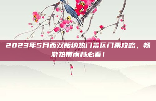 2023年5月西双版纳热门景区门票攻略,畅游热带雨林必看!