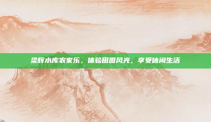 梁辉水库农家乐,体验田园风光,享受休闲生活