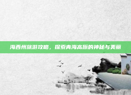 海西州旅游攻略，探索青海高原的神秘与美丽