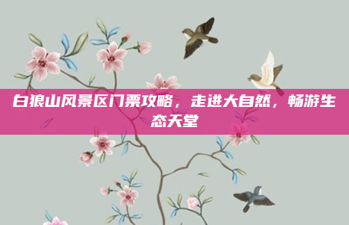 白狼山风景区门票攻略，走进大自然，畅游生态天堂