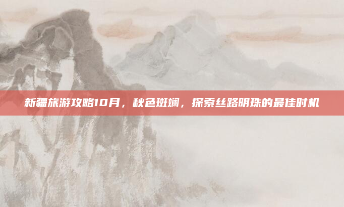 新疆旅游攻略10月，秋色斑斓，探索丝路明珠的最佳时机