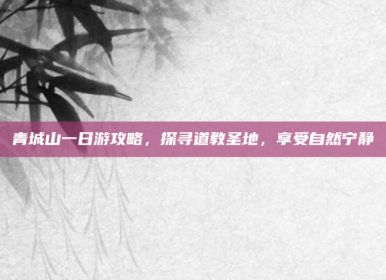 青城山一日游攻略，探寻道教圣地，享受自然宁静