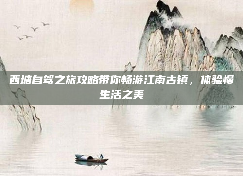 西塘自驾之旅攻略带你畅游江南古镇，体验慢生活之美
