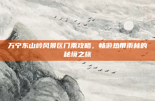 万宁东山岭风景区门票攻略，畅游热带雨林的秘境之旅