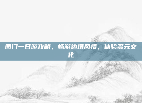 图门一日游攻略，畅游边境风情，体验多元文化