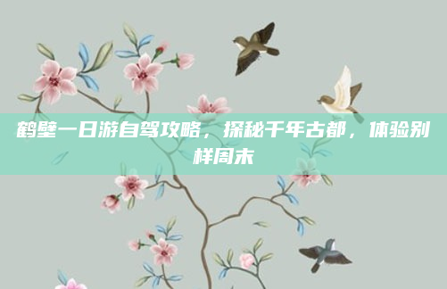 鹤壁一日游自驾攻略,探秘千年古都,体验别样周末