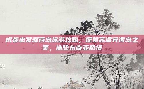 成都出发薄荷岛旅游攻略,探索菲律宾海岛之美,体验东南亚风情