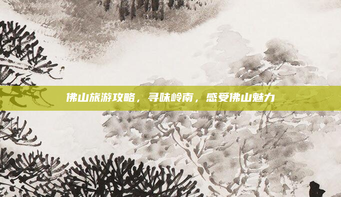 佛山旅游攻略,寻味岭南,感受佛山魅力