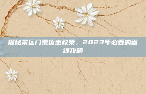 探秘景区门票优惠政策,2023年必看的省钱攻略